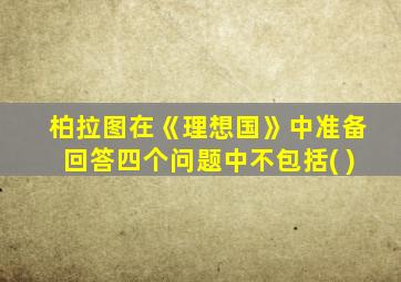 柏拉图在《理想国》中准备回答四个问题中不包括( )